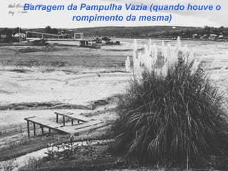 Barragem da Pampulha Vazia (quando houve o
rompimento da mesma)
 