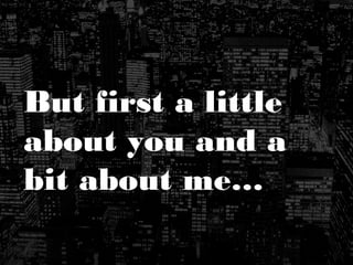 But first a little
about you and a
bit about me…
 
