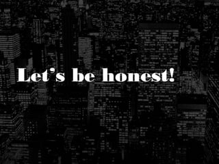 Let’s be honest!
 