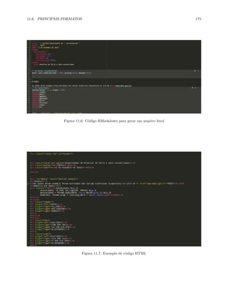 11.6. PRINCIPAIS FORMATOS 175
Figura 11.6: Código RMarkdown para gerar um arquivo html
Figura 11.7: Exemplo de código HTML
 