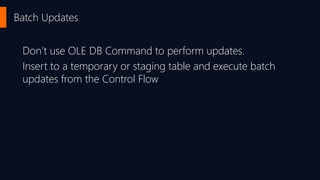 Batch Updates
Don’t use OLE DB Command to perform updates.
Insert to a temporary or staging table and execute batch
updates from the Control Flow
 
