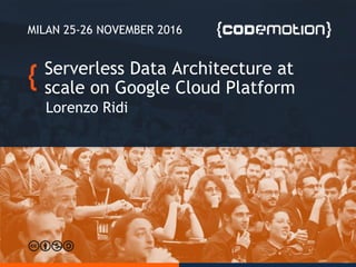 Serverless Data Architecture at
scale on Google Cloud Platform
Lorenzo Ridi
MILAN 25-26 NOVEMBER 2016
 