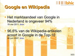 Google en Wikipedia <ul><li>Het marktaandeel van Google in Nederland is ongeveer 94% 19 mei 2011,  bron </li></ul><ul><li>...