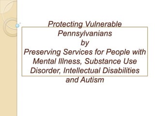 Protecting Vulnerable PennsylvaniansbyPreserving Services for People with Mental Illness, Substance Use Disorder, Intellectual Disabilities and Autism 