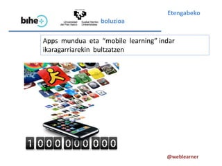 Etengabeko
                eboluzioa

Apps mundua eta “mobile learning” indar
ikaragarriarekin bultzatzen




                                    @weblearner
 