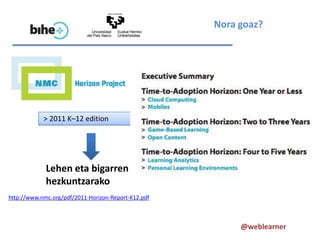 Nora goaz?




            > 2011 K–12 edition




             Lehen eta bigarren
             hezkuntzarako
http://www.nmc.org/pdf/2011-Horizon-Report-K12.pdf



                                                          @weblearner
 
