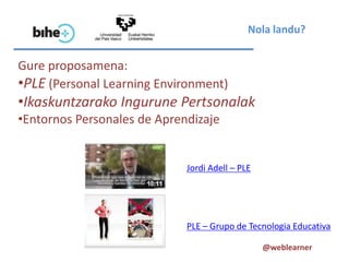 Nola landu?


Gure proposamena:
•PLE (Personal Learning Environment)
•Ikaskuntzarako Ingurune Pertsonalak
•Entornos Personales de Aprendizaje


                             Jordi Adell – PLE




                             PLE – Grupo de Tecnologia Educativa

                                                 @weblearner
 
