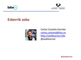 Eskerrik asko

                Carlos Castaño Garrido
                carlos.castano@ehu.es
                http://weblearner.info
                @weblearner




                                 @weblearner
 
