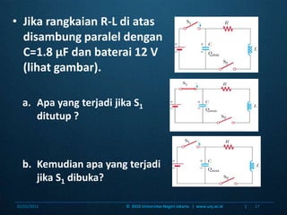 Jikarangkaian R-L diatasdisambungparaleldengan C=1.8 μF danbaterai 12 V (lihatgambar).Apa yang terjadijika S1ditutup ?Kemudianapa yang terjadijika S1dibuka?06/01/201117©  2010 Universitas Negeri Jakarta   |  www.unj.ac.id                      |