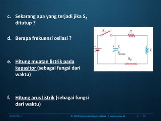 c.  	Sekarangapa yang terjadijika S2ditutup ? d. 	Berapafrekuensiosilasi ?e. 	Hitungmuatanlistrikpadakapasitor(sebagaifungsidariwaktu)f. 	Hitungaruslistrik (sebagaifungsidariwaktu)06/01/201118©  2010 Universitas Negeri Jakarta   |  www.unj.ac.id                      |