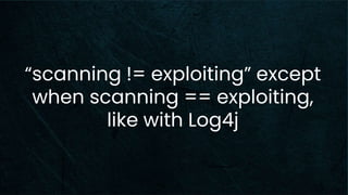 “scanning != exploiting” except
when scanning == exploiting,
like with Log4j
 