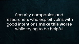 Security companies and
researchers who exploit vulns with
good intentions make this worse
while trying to be helpful
 