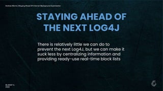 There is relatively little we can do to
prevent the next Log4J, but we can make it
suck less by centralizing information and
providing ready-use real-time block lists
STAYING AHEAD OF
THE NEXT LOG4J
Andrew Morris | Staying Ahead Of Internet Background Exploitation
BLUEHAT IL
2022
 