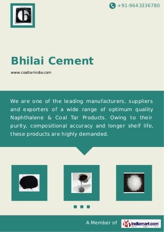 +91-9643336780
A Member of
Bhilai Cement
www.coaltarindia.com
We are one of the leading manufacturers, suppliers
and exporters of a wide range of optimum quality
Naphthalene & Coal Tar Products. Owing to their
purity, compositional accuracy and longer shelf life,
these products are highly demanded.
 