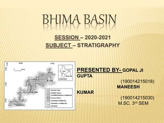 BHIMA BASIN
SESSION – 2020-2021
SUBJECT – STRATIGRAPHY
PRESENTED BY- GOPAL JI
GUPTA
(190014215018)
MANEESH
KUMAR
(190014215030)
M.SC. 3rd SEM
 