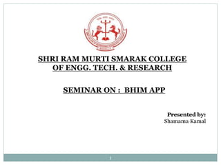 SHRI RAM MURTI SMARAK COLLEGE
OF ENGG. TECH. & RESEARCH
SEMINAR ON : BHIM APP
Presented by:
Shamama Kamal
1
 