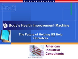 Body’s Health Improvement Machine

     The Future of Helping US Help
              Ourselves




           Shawn Paul Boike Proprietary
 