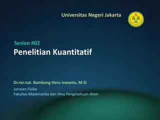 PenelitianKuantitatif Dr.rer.nat. BambangHeruIswanto, M.Si Sesion #02 JurusanFisika FakultasMatematikadanIlmuPengetahuanAlam 