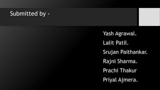 Submitted by -
Yash Agrawal.
Lalit Patil.
Srujan Paithankar.
Rajni Sharma.
Prachi Thakur
Priyal Ajmera.
 