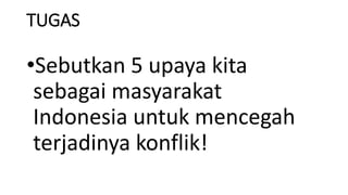TUGAS
•Sebutkan 5 upaya kita
sebagai masyarakat
Indonesia untuk mencegah
terjadinya konflik!
 
