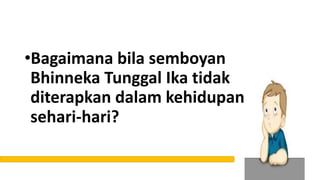 •Bagaimana bila semboyan
Bhinneka Tunggal Ika tidak
diterapkan dalam kehidupan
sehari-hari?
 