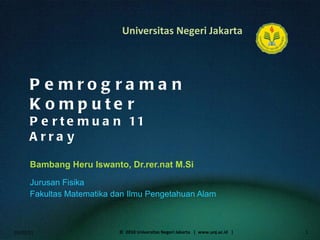 Pemrograman Komputer Pertemuan 11 Array Bambang Heru Iswanto, Dr.rer.nat M.Si ,[object Object],[object Object],01/02/11 ©  2010 Universitas Negeri Jakarta  |  www.unj.ac.id  | 