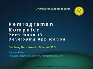 Pemrograman Komputer Pertemuan 13 Developing Application Bambang Heru Iswanto, Dr.rer.nat M.Si ,[object Object],[object Object],01/02/11 ©  2010 Universitas Negeri Jakarta  |  www.unj.ac.id  | 