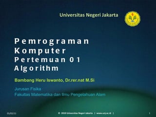 Pemrograman Komputer Pertemuan 01 Algorithm Bambang Heru Iswanto, Dr.rer.nat M.Si ,[object Object],[object Object],01/02/11 ©  2010 Universitas Negeri Jakarta  |  www.unj.ac.id  | 