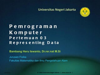 Pemrograman Komputer Pertemuan 03 Representing Data Bambang Heru Iswanto, Dr.rer.nat M.Si ,[object Object],[object Object],01/02/11 ©  2010 Universitas Negeri Jakarta  |  www.unj.ac.id  | 