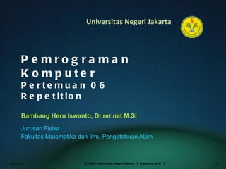 Pemrograman Komputer Pertemuan 06 Repetition Bambang Heru Iswanto, Dr.rer.nat M.Si ,[object Object],[object Object],01/02/11 ©  2010 Universitas Negeri Jakarta  |  www.unj.ac.id  | 