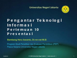 Pengantar Teknologi Informasi Pertemuan 10 Presentasi Bambang Heru Iswanto, Dr.rer.nat M.Si ,[object Object],[object Object],01/02/11 ©  2010 Universitas Negeri Jakarta  |  www.unj.ac.id  | 