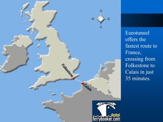 Eurotunnel
offers the
fastest route to
France,
crossing from
Folkestone to
Calais in just
35 minutes.
 