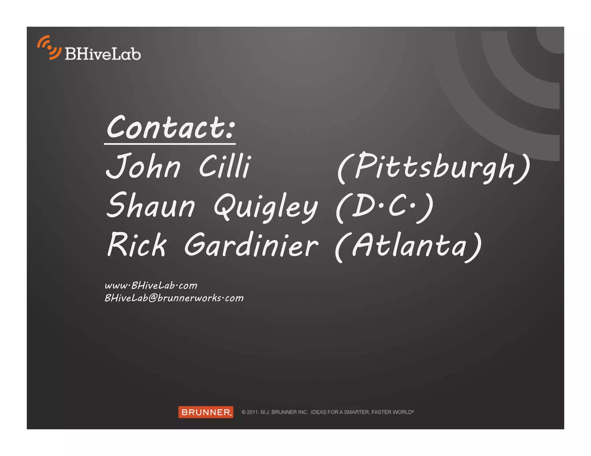 Contact:
John Cilli (Pittsburgh)
Shaun Quigley (D.C.)
Rick Gardinier (Atlanta)
www.BHiveLab.com
BHiveLab@brunnerworks.com