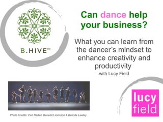 Can  dance  help your business? What you can learn from the dancer’s mindset to enhance creativity and productivity  with Lucy Field Photo Credits: Pari Naderi, Benedict Johnson & Belinda Lawley 