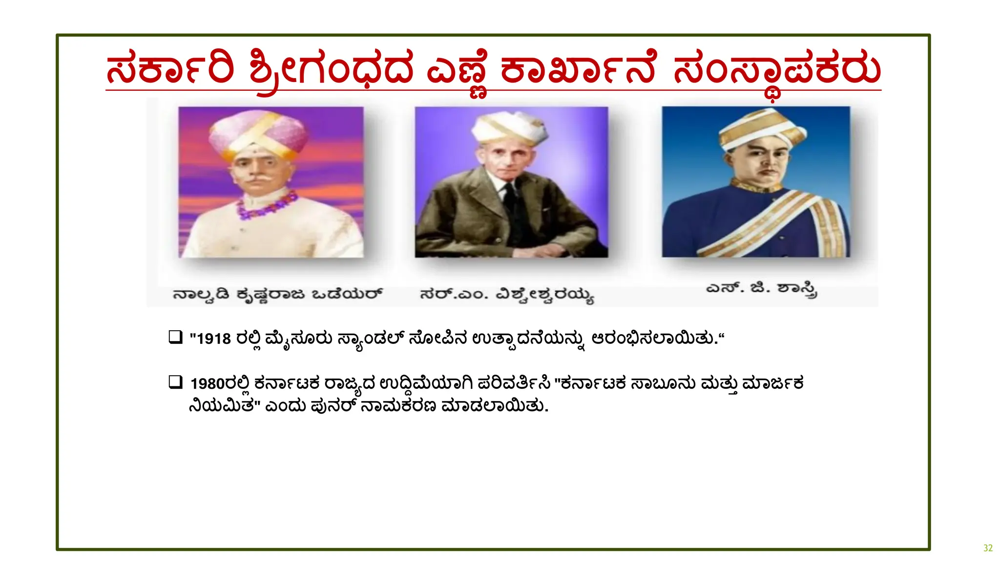 ಸಕಾಾರಿ ಶ್ರೋಗಂಧ್ದ್ ಎಣ ಣ ಕಾಖ್ಾಾನ ಸಂಸ್ಾಥಪಕರತ
❑ "1918 ರಲ್ಲಿ ಮೈಸ ರತ ಸ್ಾಯಂಡ್ಲ್ಸ ಸ್ ೋರ್ಪನ ಉತ್ಾಪದ್ನ ಯನತಾ ಆರಂಭಿಸಲಾಯತತ.“
❑ 1980ರಲ್ಲಿ ಕನಾಾಟ್ಕ ರಾಜಯದ್ ಉದ್ವಾಮಯಾಗಿ ಪರಿವತಿಾಸಿ "ಕನಾಾಟ್ಕ ಸ್ಾಬ ನತ ಮತತತ ಮಾಜಾಕ
ನಿಯಮಿತ" ಎಂದ್ತ ಪುನರ್ ನಾಮಕರಣ ಮಾಡ್ಲಾಯತತ.
32
 