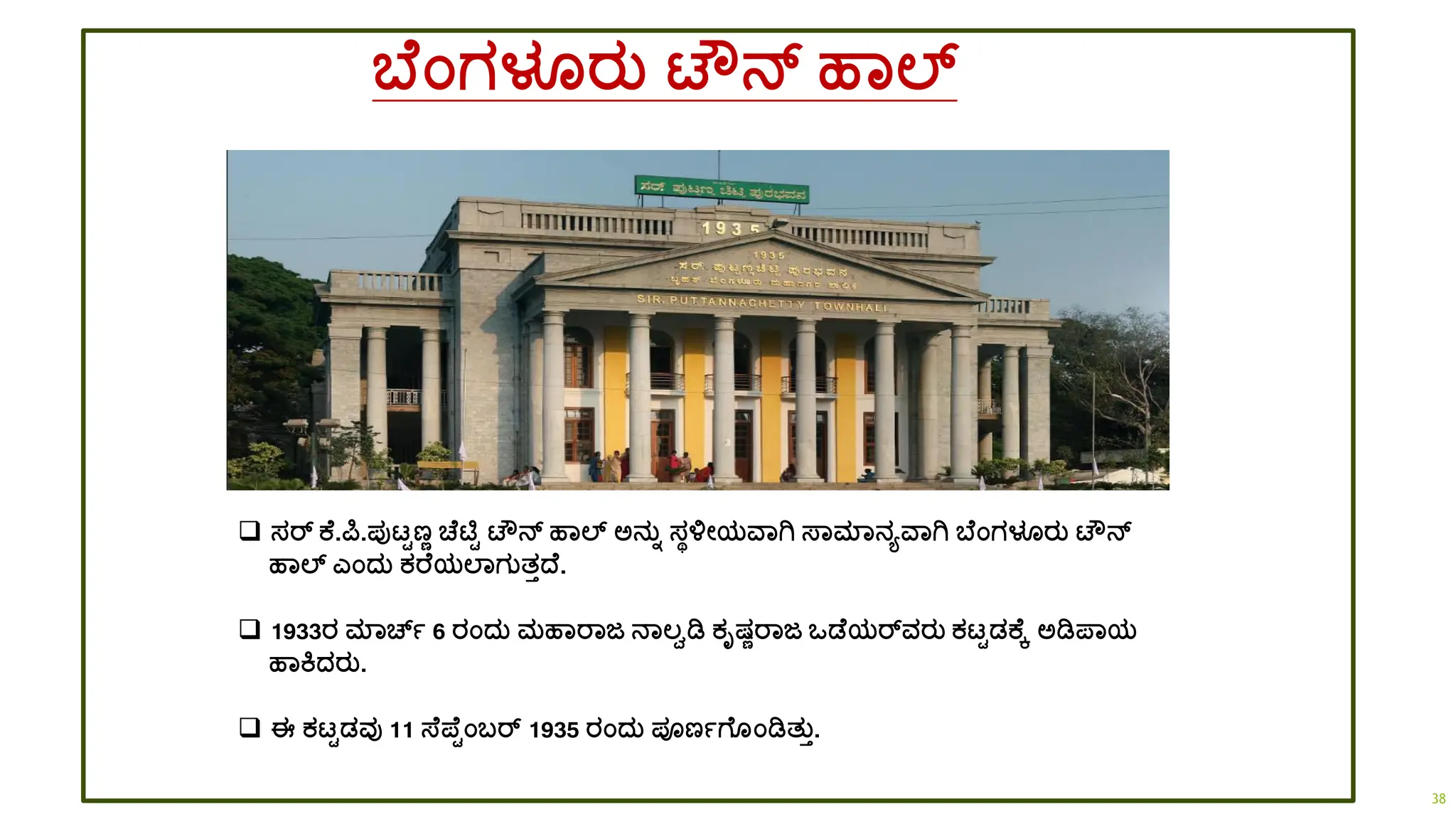 ಬ ಂಗಳೂರತ ಟೌನ್ ಹಾಲ್ಸ
❑ ಸರ್ ಕ .ರ್ಪ.ಪುಟ್ಟಣಣ ಚ ಟಿಟ ಟೌನ್ ಹಾಲ್ಸ ಅನತಾ ಸಥಳೋಯವಾಗಿ ಸ್ಾಮಾನಯವಾಗಿ ಬ ಂಗಳೂರತ ಟೌನ್
ಹಾಲ್ಸ ಎಂದ್ತ ಕರ ಯಲಾಗತತತದ್ .
❑ 1933ರ ಮಾಚ್ಾ 6 ರಂದ್ತ ಮಹಾರಾಜ ನಾಲ್ವಡಿ ಕೃಷಣರಾಜ ಒಡ ಯರ್ವರತ ಕಟ್ಟಡ್ಕ ಕ ಅಡಿಪ್ಾಯ
ಹಾಕದ್ರತ.
❑ ಈ ಕಟ್ಟಡ್ವು 11 ಸ್ ಪ್ ಟಂಬರ್ 1935 ರಂದ್ತ ಪೂಣಾಗ ಂಡಿತತತ.
38
 
