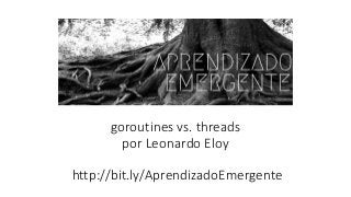 goroutines vs. threads
por Leonardo Eloy
http://bit.ly/AprendizadoEmergente
 