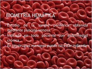 BIOMETRÍA HEMÁTICA
• Estudio de la sangre periférica obtenida
mediante punción venosa.
• Indicada en todo paciente con enfermedad
crónica
• En las cirugías menores puede no estar indicada
 