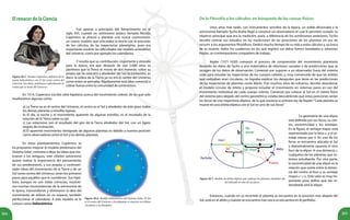 205204
ElrenacerdelaCiencia
Figura 26.5. Nicolás Copérnico, defensor de la
teoría heliocéntrica con el Sol como centro del
Universo. Sus ideas cambiaron radicalmente la
visión que se tenía del Universo.
	 Fue apenas a principios del Renacimiento en el
siglo XVI, cuando un astrónomo polaco llamado Nicolás
Copérnico se atrevió a plantear una nueva cosmovisión,
un nuevo modelo que articulaba la teoría con la precisión
de los cálculos de las trayectorias planetarias, pues era
importante resolver las dificultades del modelo aristotélico
del Universo, como por ejemplo los calendarios.
	 Y resulta que su contribución, importante y atrevida
para la época, era que después de casi 2.000 años se
planteara que la Tierra se movía de dos maneras: sobre su
propio eje (la rotación) y alrededor del Sol (la traslación), es
decir, la esfera de la Tierra ya no era el centro del Universo
como antes se pensaba. Rápidamente esta idea comenzó a
cobrar fuerza entre la comunidad de astrónomos.
	 En 1514, Copérnico escribe siete hipótesis acerca del movimiento celeste, de las que sólo
resaltaremos algunas como:
a) La Tierra no es el centro del Universo, el centro es el Sol y alrededor de éste giran todos
los demás planetas y estrellas lejanas.
b) El día, la noche y el movimiento aparente de algunas estrellas, es el resultado de la
rotación de la Tierra sobre su eje.
c) Las estaciones son el resultado del giro de la Tierra alrededor del Sol, con un ligero
ángulo de inclinación.
d) El aparente movimiento retrógrado de algunos planetas es debido a nuestra posición
como observadores entre el Sol y los demás planetas.
	 En estos planteamientos Copérnico se
ha propuesto mejorar el modelo ptolemaico del
Sistema Solar; contrario a dejar las ideas que mo-
tivaron a los antiguos, este célebre astrónomo
quiere realzar la importancia del pensamiento
de sus predecesores, y sus propias y controver-
siales ideas del movimiento de la Tierra y de un
Sol como centro del Universo, serán los primeros
pasos para aquéllos que le sucedieron. Sus hipó-
tesis, aunque no son todas correctas, resolvie-
ron muchas inconsistencias de la astronomía de
la época, trascendieron y eliminaron la idea del
movimiento de esferas en un espacio, también
perfeccionar el calendario. A este modelo se le
conoce como heliocéntrico.
Figura 26.6. Modelo heliocéntrico del Sistema Solar. El Sol
es el centro del Universo y los planetas se mueven en órbitas
circulares a su alrededor.
De la Filosofía a los cálculos: en búsqueda de las causas físicas
	 Unos años más tarde, con instrumentos sencillos de la época, un noble aficionado a la
astronomía llamado Tycho Brahe llegó a construir un observatorio el cual le permitió cumplir su
objetivo principal que era la medición; pues, a diferencia de los astrónomos anteriores, Tycho
decidió centrar sus estudios en las mediciones de las posiciones de los planetas en vez de
recurrir a los argumentos filosóficos. Dedicó mucho tiempo de su vida a estos cálculos y, ya cerca
de su muerte, todos los cuadernos en los que registró sus datos fueron heredados a Johannes
Kepler, un contemporáneo compañero de trabajo.
	 Kepler (1571-1630) comenzó el proceso de comprensión del movimiento planetario
llevando los datos de Tycho a una matemática de relaciones causales y de predicciones que se
recogen de los datos de observación. Comenzó por suponer a un observador fuera del sistema
solar para estudiar las trayectorias de los cuerpos celestes y, muy convencido de que las órbitas
que realizaban eran circulares, no lograba explicar los desajustes que tenía en las predicciones
de las trayectorias de planetas como Marte. Tras muchos años de esfuerzo, decidió abandonar
el modelo circular de órbita y propone estudiar el movimiento en sistemas pares en vez del
movimiento individual de cada cuerpo celeste. Comenzó por colocar al Sol en el centro físico
del sistema pero alejado del centro geométrico, estaba descubriendo que estas posiciones serían
los focos de una trayectoria elíptica, de la que enuncia la primera ley de Kepler: “Cada planeta se
mueve en una órbita elíptica con el Sol en uno de sus focos”
	 La geometría de una elipse
está definida por sus focos, su cen-
tro, excentricidad y los semiejes.
En la figura, el semieje mayor está
representado por la letra a, y el se-
mieje menor por b. En uno de los
focos se encuentra ubicado el Sol
y diametralmente opuesto el otro
foco de la elipse. A una distancia r,
cualquiera de los planetas que es-
temos estudiando. Por otra parte,
la excentricidad de una elipse es la
relación que existe entre la distan-
cia del centro al foco y su semieje
mayor e=c/a. Este valor es muy im-
portante pues define qué tan re-
dondeada será la elipse.
Figura 26.7. Modelo de órbita elíptica que realizan los planetas alrededor del
Sol ubicado en uno de sus focos.
	 Entonces, cuando en su recorrido el planeta se encuentra en la posición más alejada del
Sol, está en el afelio y cuando se encuentra más cerca se encuentra en el perihelio.
 