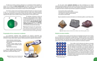 171170
	 El enlace que se forma cuando los electrones no se comparten de forma equitativa se
conoce con el nombre de enlace covalente polar. Este enlace covalente se denomina polar,
debido a que al compartir de forma desigual los electrones se generan dos polos a través del
enlace, donde el polo positivo está centrado en el átomo menos electronegativo.
	 Por lo tanto, cuando no hay una transferencia completa de electrón, las cargas en los polos
no son 1+
y 1-
, sino más bien δ+
y δ-
. Estos símbolos delta más y delta menos, respectivamente,
se utilizan para representar la distribución de cargas parciales positivas y negativas, siendo esta
separación de cargas lo que le confiere al enlace covalente polar un cierto carácter iónico.
	 Por ejemplo, al formarse el cloruro de
hidrógeno o ácido clorhídrico (HCl), la diferen-
cia de electronegatividad es 0,9, lo suficien-
temente grande como para que del lado del
cloro se forme un polo parcialmente negati-
vo (δ-
) y del lado del hidrógeno otro polo par-
cialmente positivo (δ+
), ya que el cloro atrae
con más fuerza a los electrones del enlace.
Figura 24.4. Representación del enlace covalente polar del
ácido clorhídrico. Los símbolos δ+ y δ- (delta más y delta
menos), representan la carga parcial negativa para el cloro y
la carga parcial positiva para el hidrógeno. La flecha apunta
la dirección electrónica hacia el extremo negativo del enlace.
Propiedades de los compuestos covalentes
	 Los compuestos covalentes están constituidos por sustancias moleculares que,
dependiendo de su masa molecular y la intensidad de las fuerzas intermoleculares, se pueden
encontrar en estado sólido, líquido o gaseoso. Además presentan las siguientes características:
• Puntos de fusión y ebullición bajos.
• Malos conductores de la energía eléc-
trica y térmica.
• Solubles en agua cuando son pola-
res y prácticamente insolubles cuando
son apolares.
• Baja resistencia mecánica.
	 Algunos ejemplos de sustancias mo-
leculares son: oxígeno, dióxido de carbono,
agua, azúcar y alcohol etílico (figura 24.5).
Figura 24.5. Algunas sustancias moleculares de uso
cotidiano, como agua, azúcar y alcohol etílico.
	 Por otra parte, existen sustancias reticulares que están constituidas por un número
indefinido de átomos iguales o diferentes, unidos a través de un enlace covalente. En este sentido,
no se puede hablar de moléculas sino de red o cristal covalente, la estructura de esta red consiste
en cadenas de enlaces covalentes que presentan las siguientes características:
• Se encuentran sólo en estado sólido.
• Presentan puntos de fusión y ebullición elevados.
• Son solubles en cualquier tipo de sustancia.
• No conducen la electricidad.
	 Algunos ejemplos de sustancias reticulares son: el diamante, grafito y cuarzo (Figura 24.6).
Figura 24.6. Algunas sustancias reticulares de uso cotidiano, como el diamante, grafito y cuarzo.
Modelo de enlace metálico
	 El modelo de enlace metálico permite explicar las propiedades particulares de los metales,
que son conductores de electricidad y energía térmica, maleables, dúctiles y, por lo general,
presentan altos puntos de ebullición y fusión. En este modelo se considera que el enlace químico
no es entre átomos, sino más bien entre cationes metálicos y los que fueron sus electrones de
valencia. Pero, ¿cómo es posible que iones positivos (cationes) no produzcan repulsión?
	 Esto se debe a que los electrones de valencia se encargan
de contrarrestar las repulsiones electrostáticas, al actuar como
una nube negativa que se desplaza a través de todo el sólido me-
tálico. Por ejemplo, el metal sodio es un conjunto ordenado de
iones Na+
y un "mar" de electrones distribuidos entre ellos. En el
enlace metálico los electrones pueden moverse en todos los sen-
tidos. Esta movilidad de los electrones de valencia, a través de
toda la estructura metálica, es lo que permite explicar la elevada
conductividad eléctrica y térmica. Este tipo de enlace se represen-
ta mediante esferas positivas que forman una red metálica, como
se muestra en la figura 24.7.
Figura 24.7.Representación de la
red en el enlace metálico.
Diamante Grafito Cuarzo
 