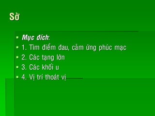 Sôø
 Muïc ñích:
 1. Tìm ñieåm ñau, caûm öùng phuùc maïc
 2. Caùc taïng lôùn
 3. Caùc khoái u
 4. Vòtrí thoaùt vò
 