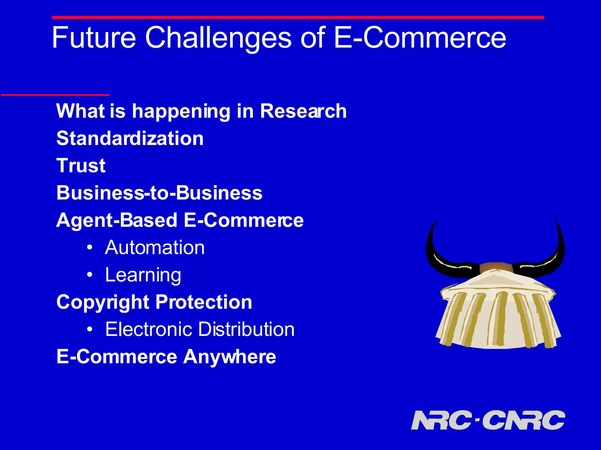 Future Challenges of E-Commerce What is happening in Research  Standardization Trust Business-to-Business  Agent-Based E-Commerce Automation Learning Copyright Protection Electronic Distribution E-Commerce Anywhere 