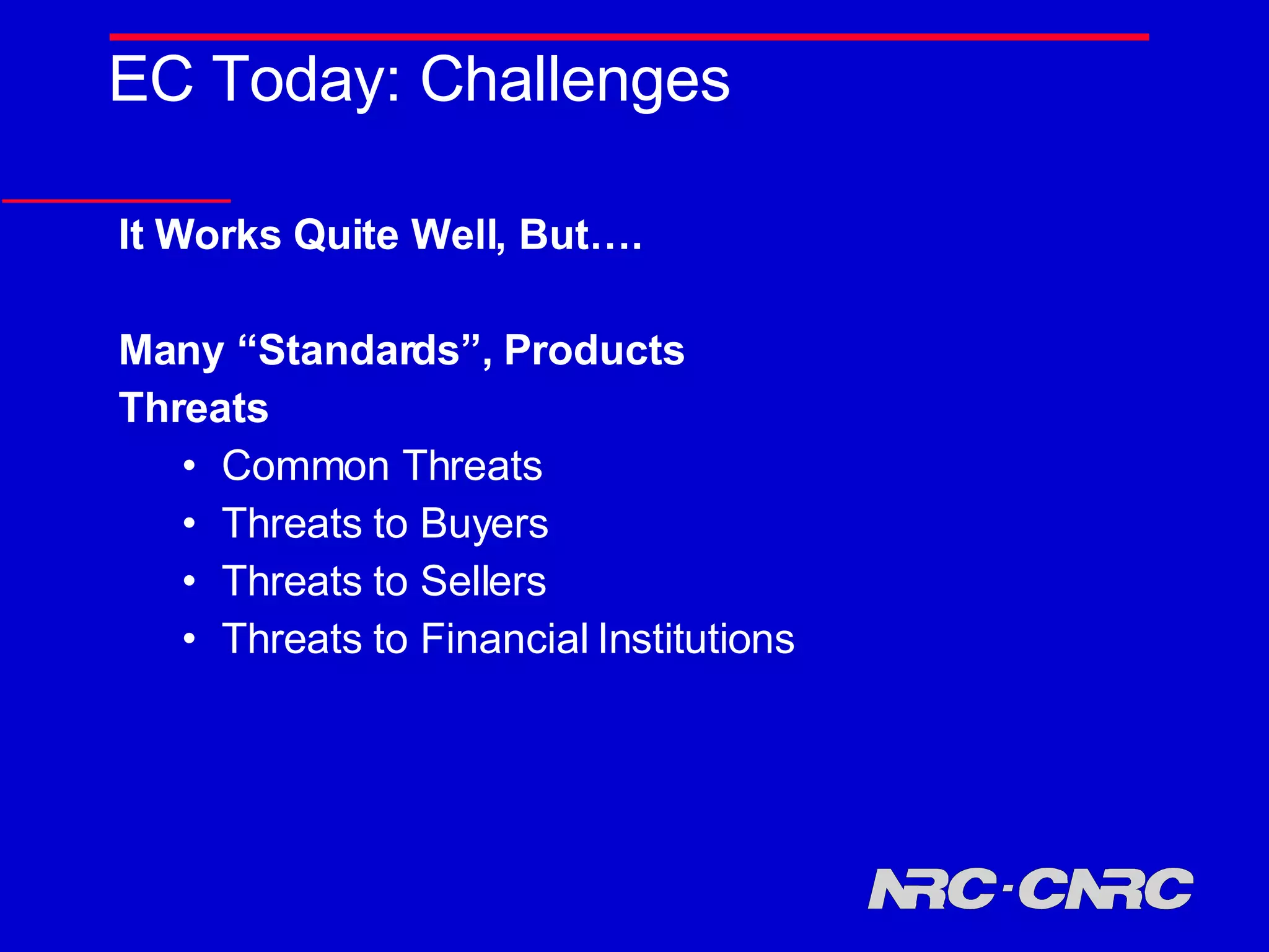 EC Today: Challenges It Works Quite Well, But…. Many “Standards”, Products Threats Common Threats Threats to Buyers Threats to Sellers Threats to Financial Institutions 