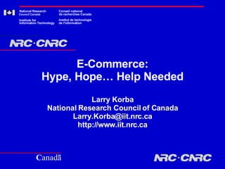 E-Commerce: Hype, Hope… Help Needed Larry Korba National Research Council of Canada [email_address] http://www.iit.nrc.ca National Research Council Canada Conseil national de recherches Canada Institute for Institut de technologie Information Technology de l'information C a n a d a 