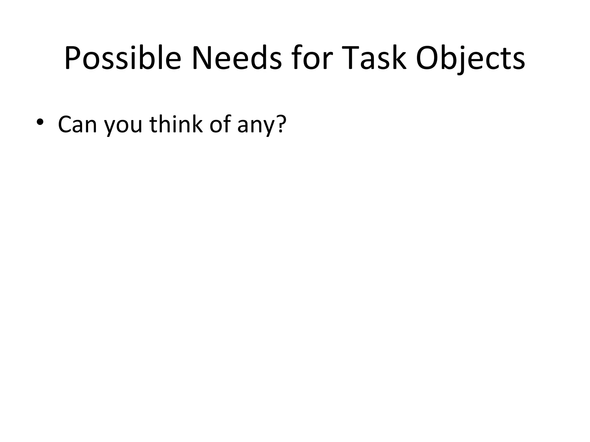 Possible Needs for Task Objects
• Can you think of any?
 