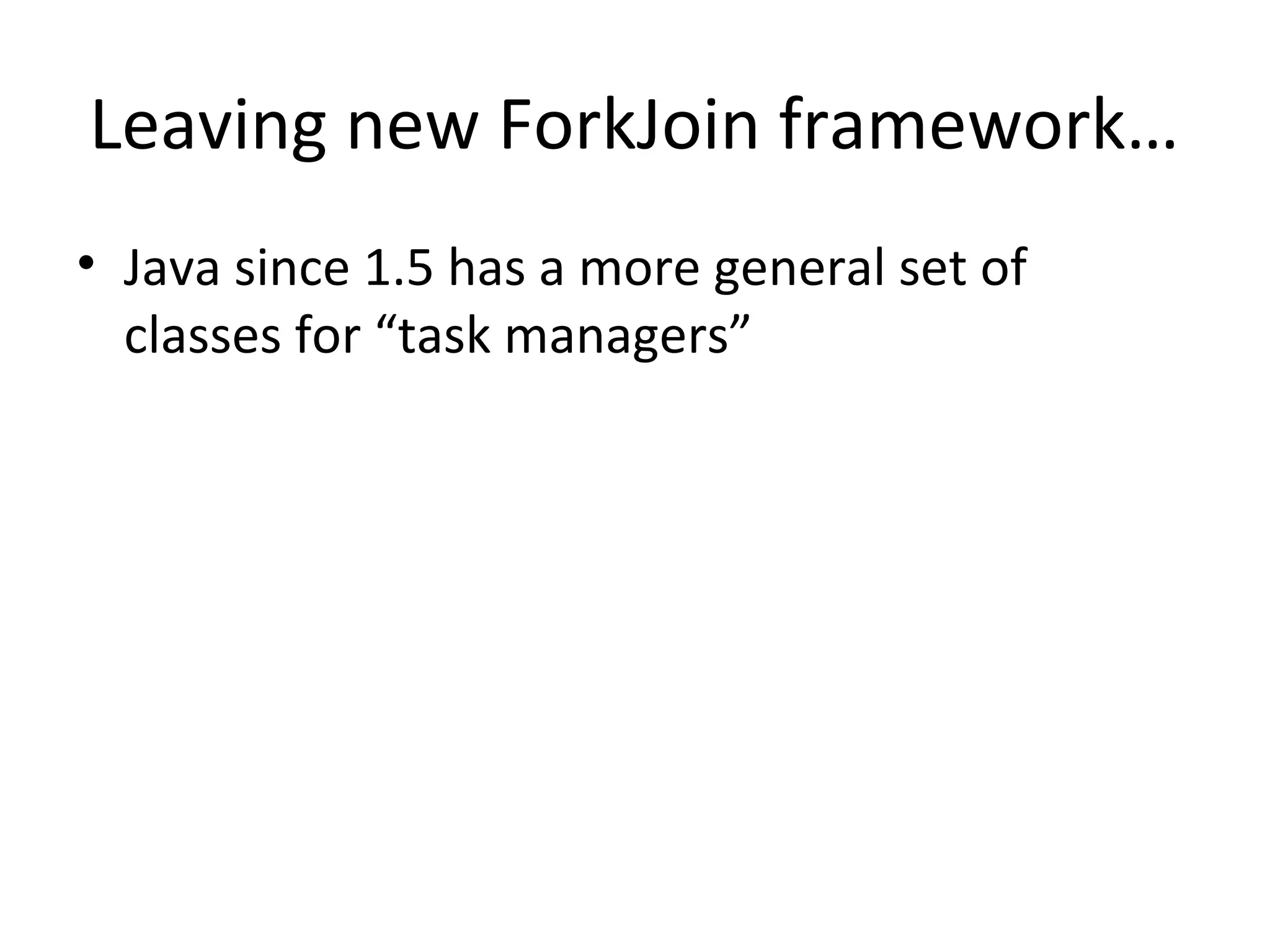 Leaving new ForkJoin framework…
• Java since 1.5 has a more general set of
classes for “task managers”
 