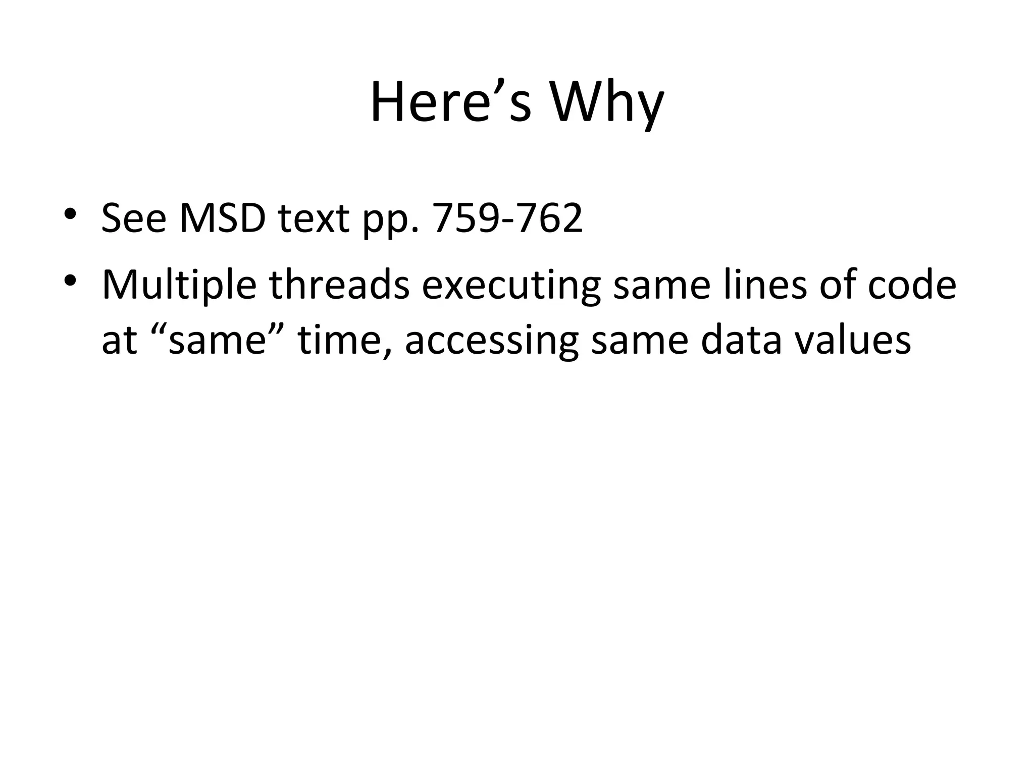 Here’s Why
• See MSD text pp. 759-762
• Multiple threads executing same lines of code
at “same” time, accessing same data values
 