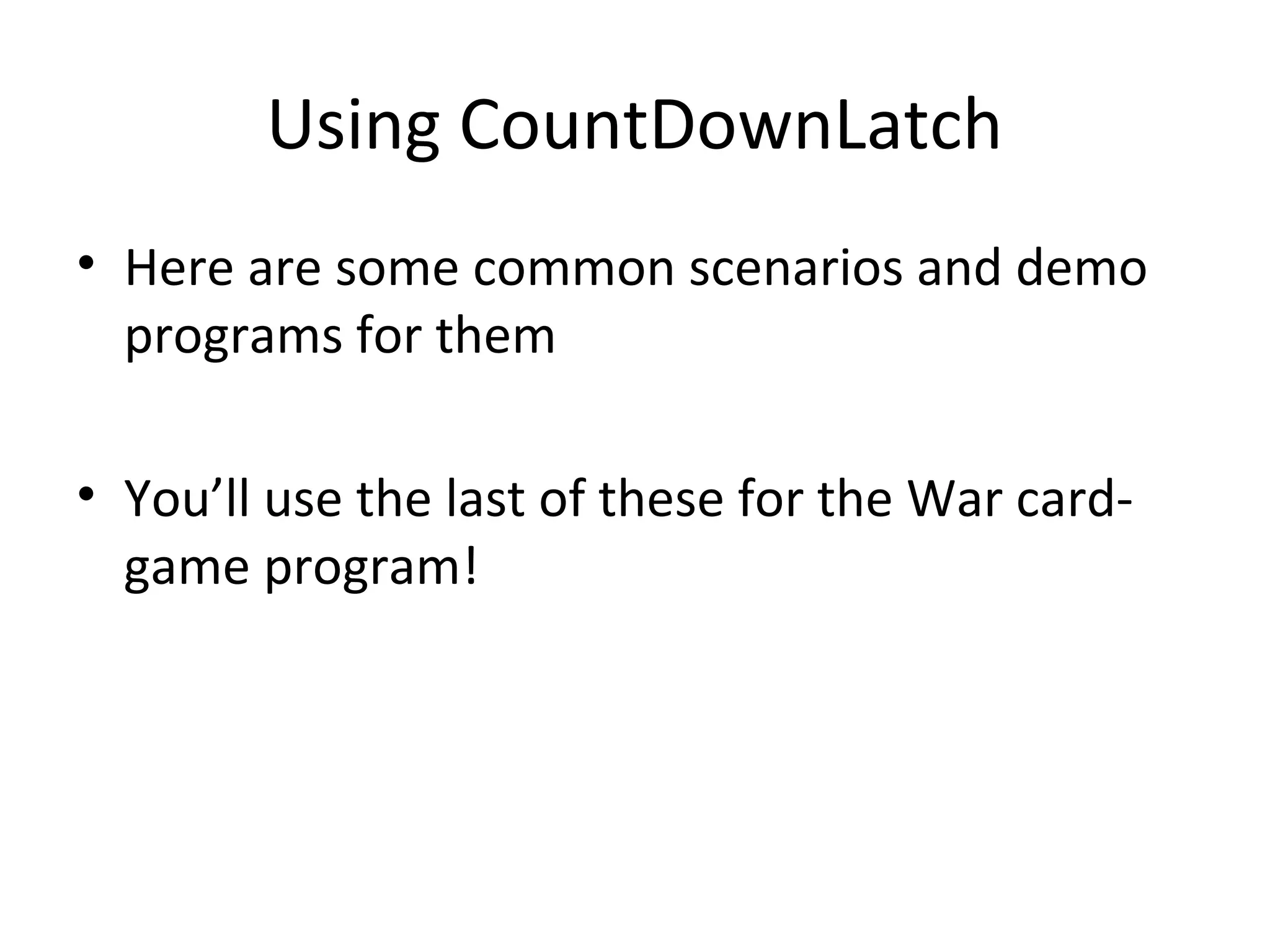 Using CountDownLatch
• Here are some common scenarios and demo
programs for them
• You’ll use the last of these for the War card-
game program!
 