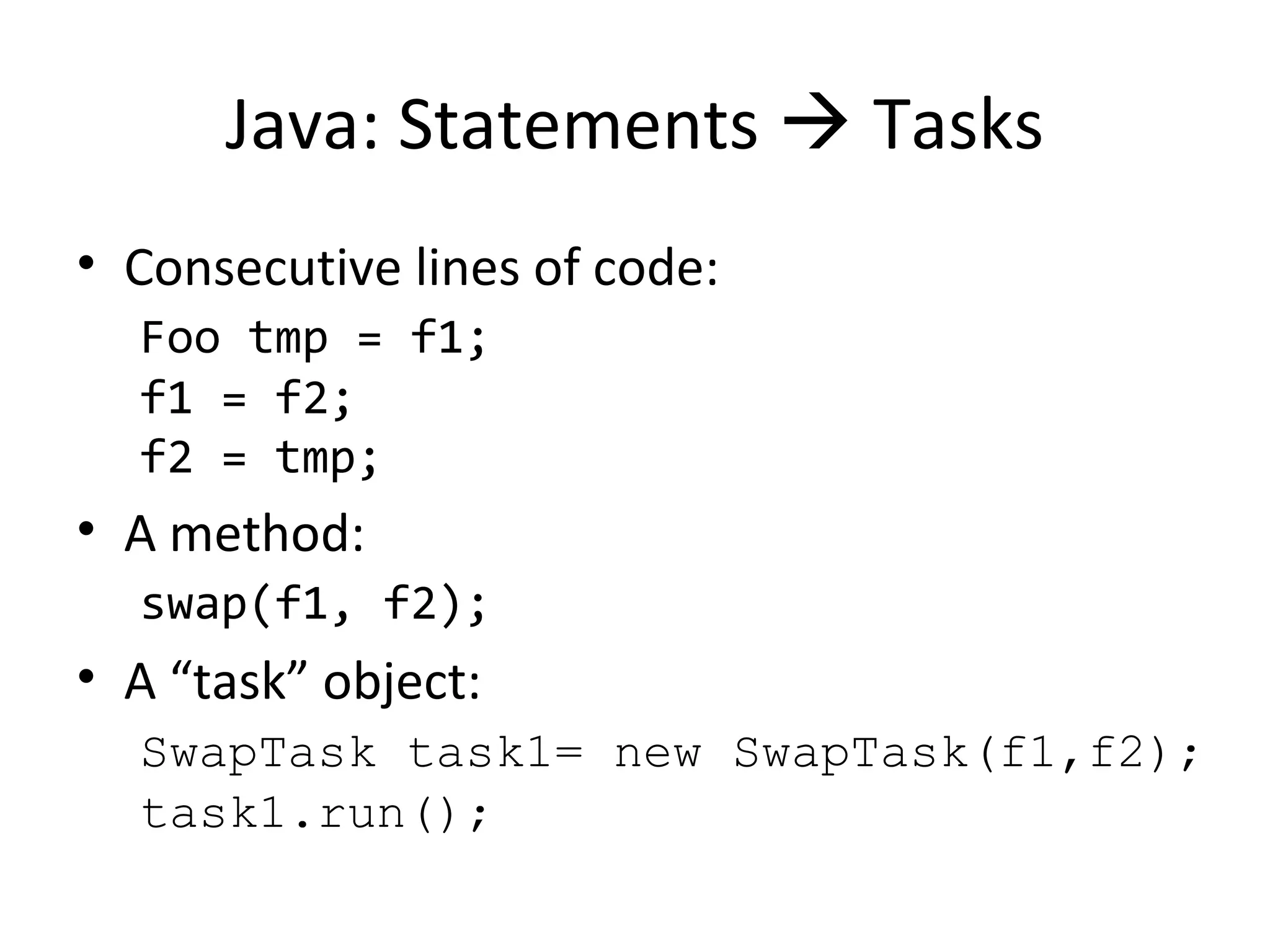 Java: Statements  Tasks
• Consecutive lines of code:
Foo tmp = f1;
f1 = f2;
f2 = tmp;
• A method:
swap(f1, f2);
• A “task” object:
SwapTask task1= new SwapTask(f1,f2);
task1.run();
 
