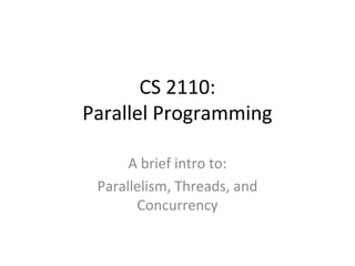 CS 2110:
Parallel Programming
A brief intro to:
Parallelism, Threads, and
Concurrency
 
